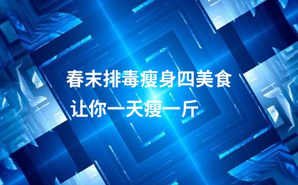 春末排毒瘦身四美食 让你一天瘦一斤